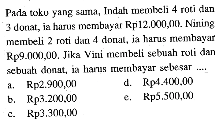 Pada toko yang sama, Indah membeli 4 roti dan 3 donat, ia harus membayar Rp12.000,00. Nining membeli 2 roti dan 4 donat, ia harus membayar Rp9.000,00. Jika Vini membeli sebuah roti dan sebuah donat, ia harus membayar sebesar ....