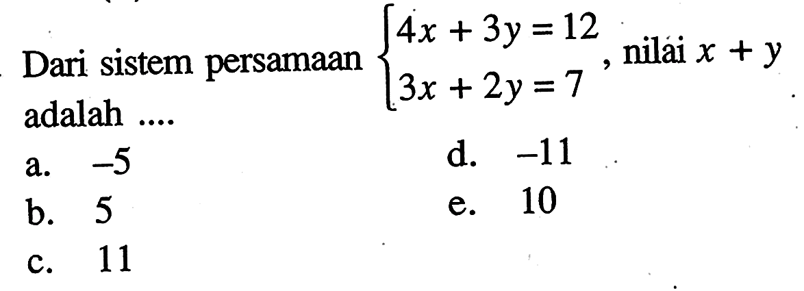 Dari sistem persamaan 4x+3y=12 3x+2y=7, nilai x+y adalah ...