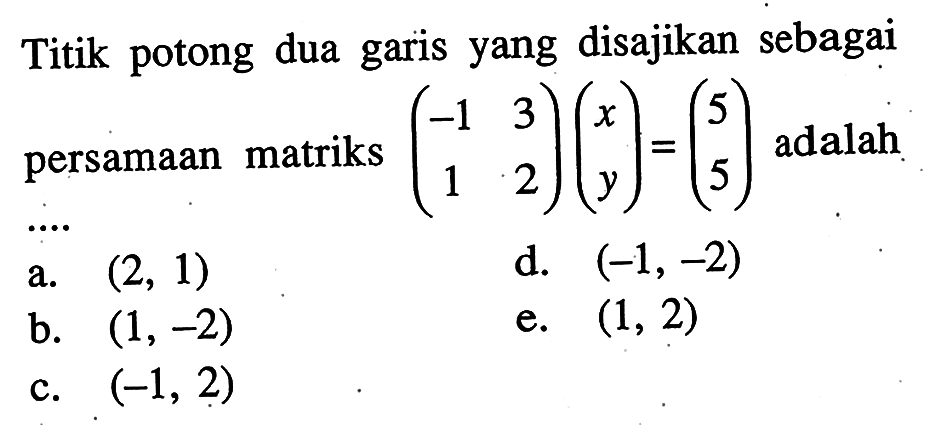 Titik potong dua garis yang disajikan sebagai persamaan matriks (-1 3 1 2)(x y)=(5 5) adalah....