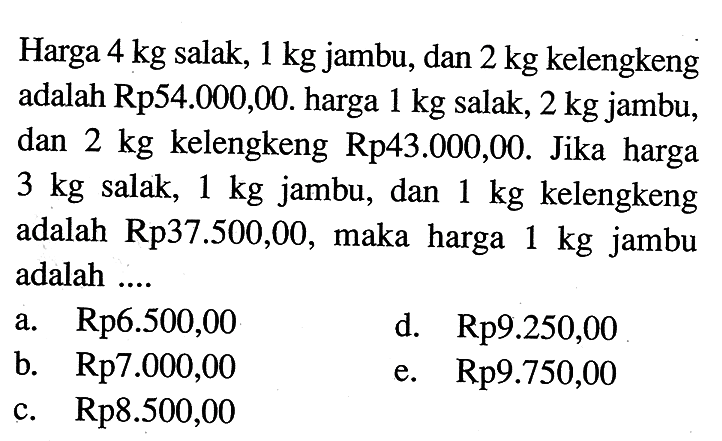 Harga 4 kg salak, 1 kg jambu, dan 2 kg kelengkeng adalah Rp54.000,00. harga 1 kg salak, 2 kg jambu, dan 2 kg kelengkeng Rp43.000,00. Jika harga 3 kg salak, 1 kg jambu, dan 1 kg kelengkeng adalah Rp37.500,00, maka harga 1 kg jambu adalah