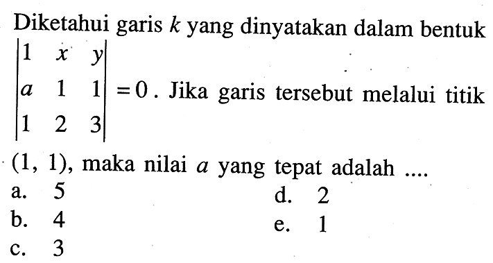 Diketahui garis k yang dinyatakan dalam bentuk |1 x y a 1 1 1 2 3| = 0 Jika garis tersebut melalui titik (1, 1), maka nilai a yang tepat adalah