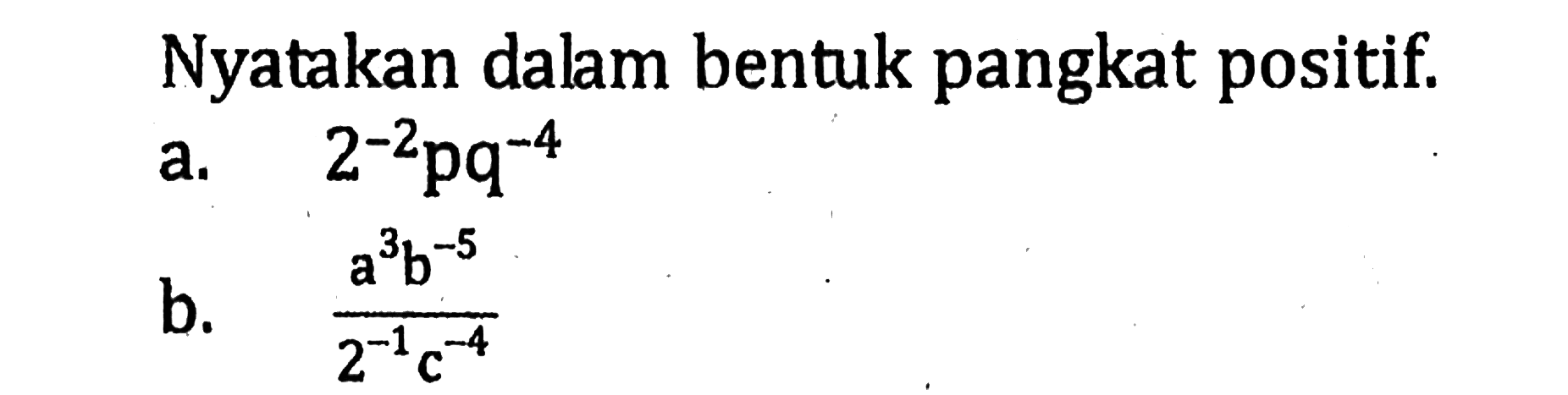 Nyatakan dalam bentuk pangkat positif. a. 2^(-2) pq^(-4) b. (a^3 b^(-5))/(2^(-1) c^(-4))