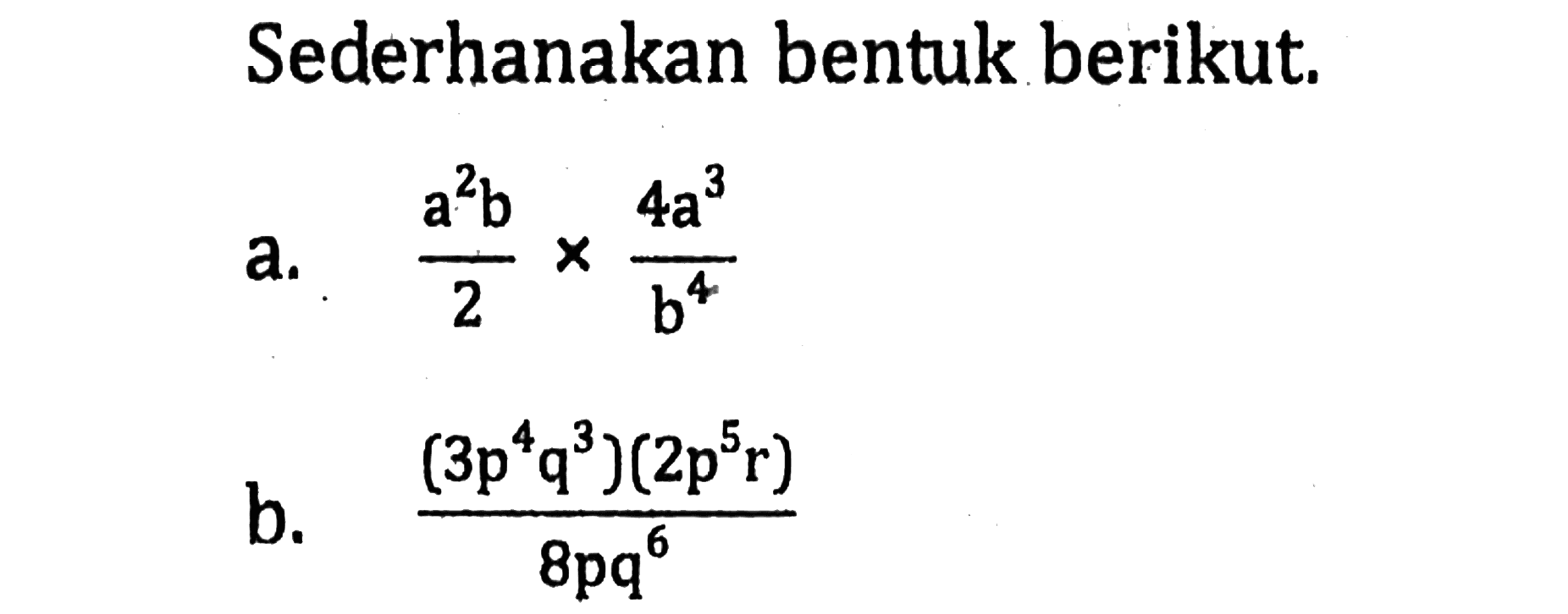 Sederhanakan bentuk berikut. a. (a^2 b)/2x4a^3/b^4 b.(3p^4 q^3)(2p^5 r)/8pq^6