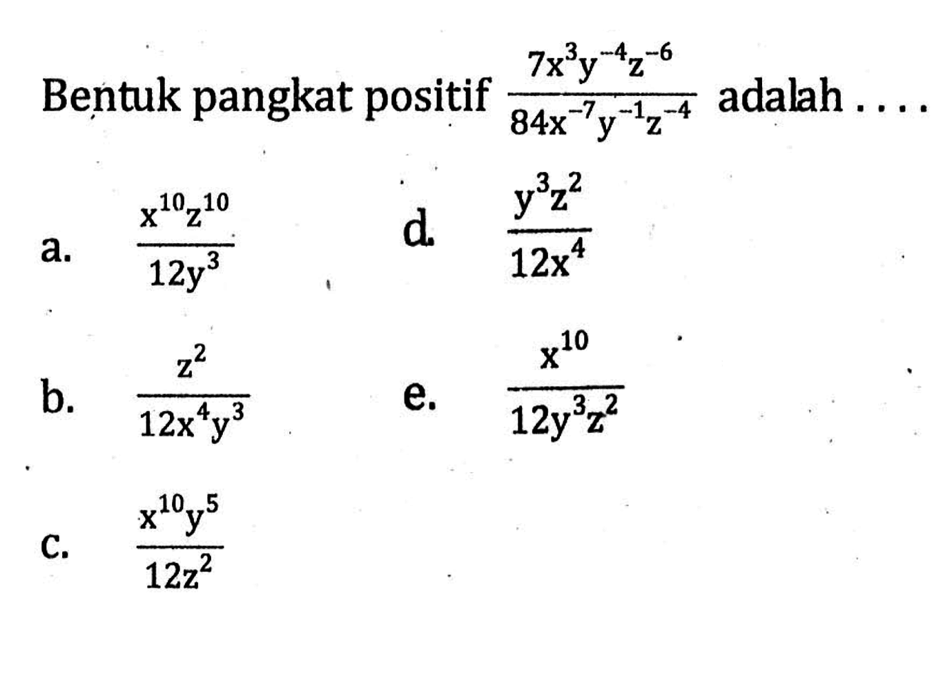 Bentuk pangkat positif (7x^3 y^-4 z^-6)/(84x^-7 y^-1 z^-4) adalah ...