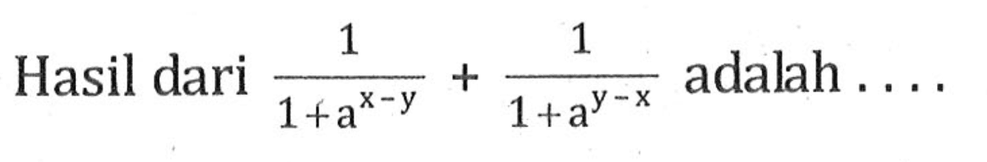 Hasil dari 1/ 1 + a^x-y + 1 / 1 + a^y-x adalah . . . .