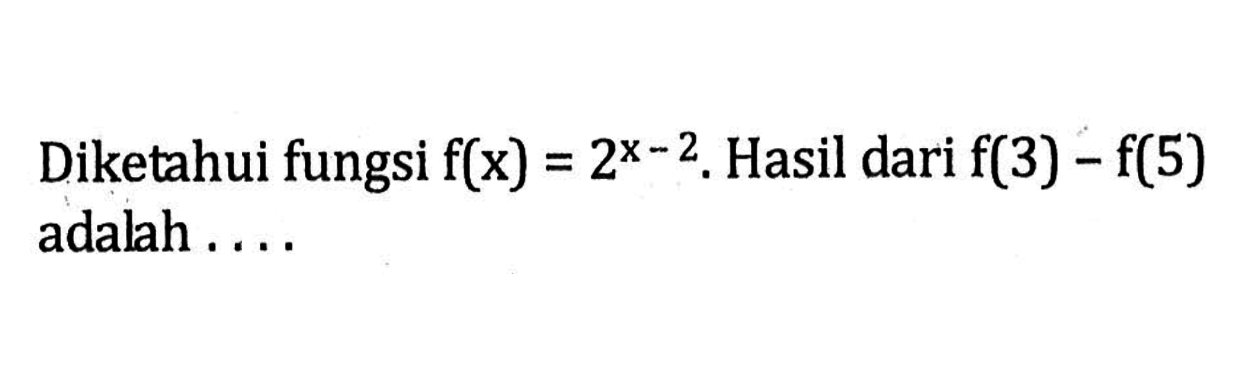 Diketahui fungsi f(x)=2^(x-2). Hasil dari f(3)-f(5) adalah ....