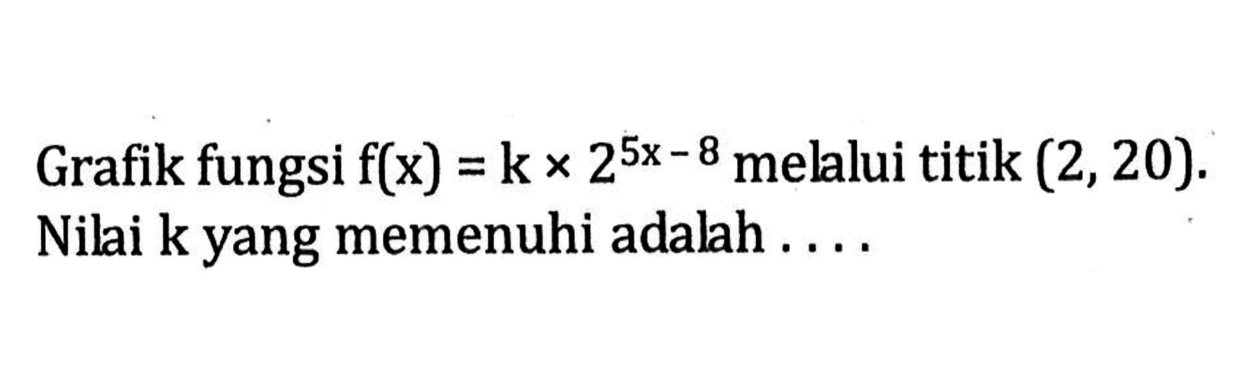 Grafik fungsi f(x)=kx2^(5x-8) mellui titik (2,20). Nilai k yang memenuhi adalah...