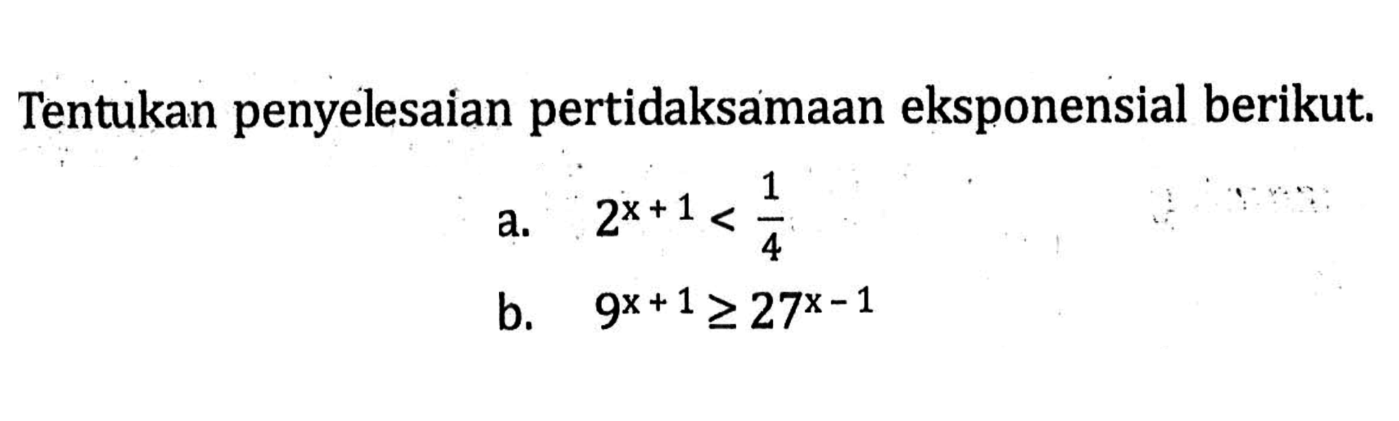 Tentukan penyelesaian pertidaksamaan eksponensial berikut . a. 2^(x+1)<1/4 b. 9^(x+1)>=27^(x-1)