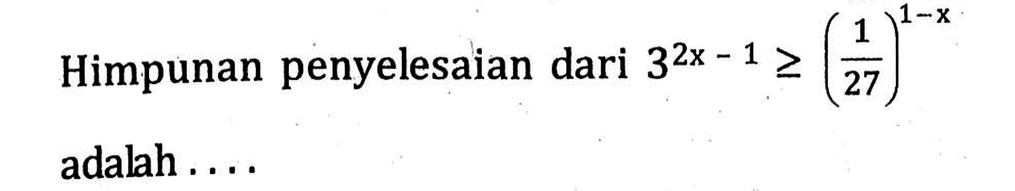 Himpunan penyelesaian dari 3^(2x-1)>=(1/27)^(1-x) adalah ....