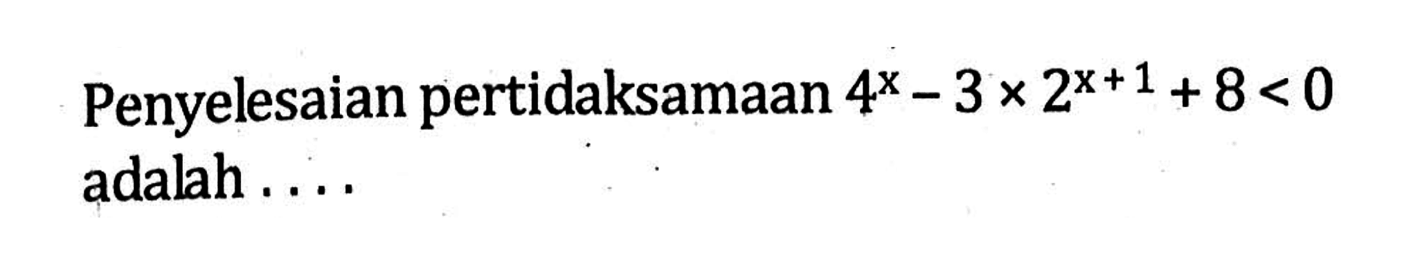 Penyelesaian pertidaksamaan 4^x-3x2^(x+1)+8<0 adalah ....