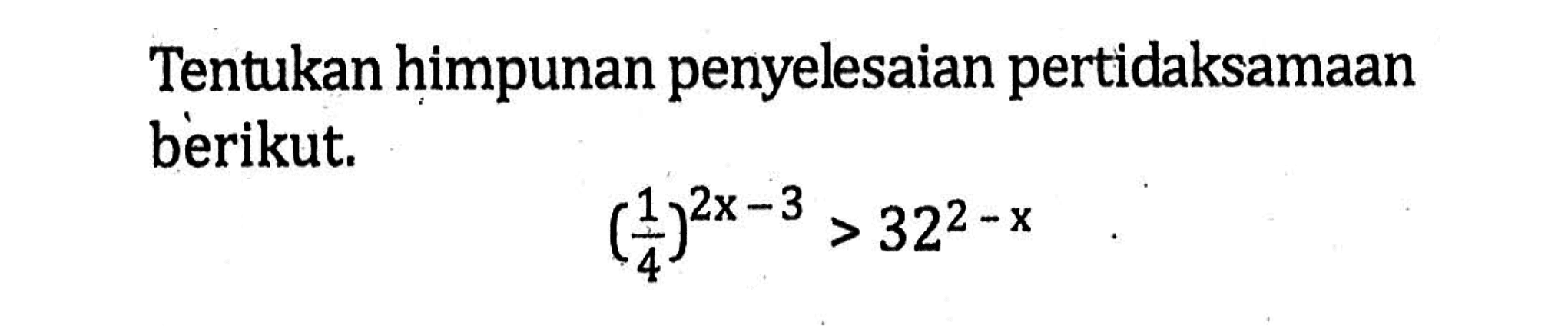 Tentukan himpunan penyelesaian pertidaksamaan berikut. (1/4)^(2x-3)>32^(2-x)