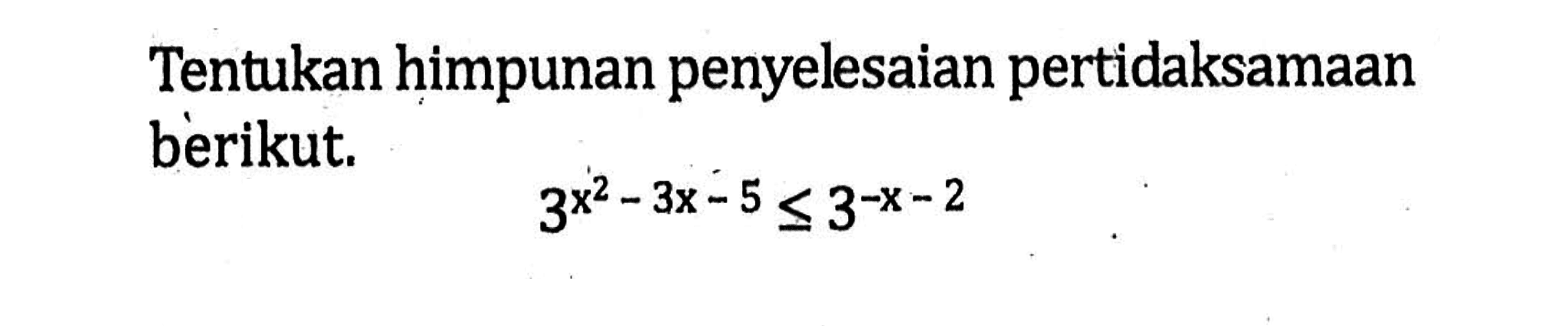 Tentukan himpunan penyelesaian pertidaksamaan berikut. 3^(x^2-3x-5)<=3^(-x-2)