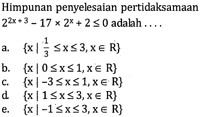 Himpunan penyelesaian pertidaksamaan 2^(2x+3)-17x2^x+2<=0 adalah ....