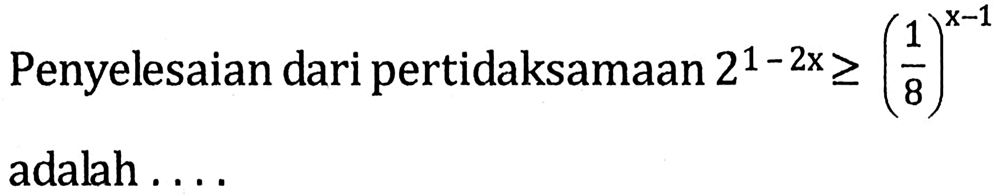 Penyelesaian dari pertidaksamaan 2^(1-2x)>=(1/8)^(x-1) adalah...