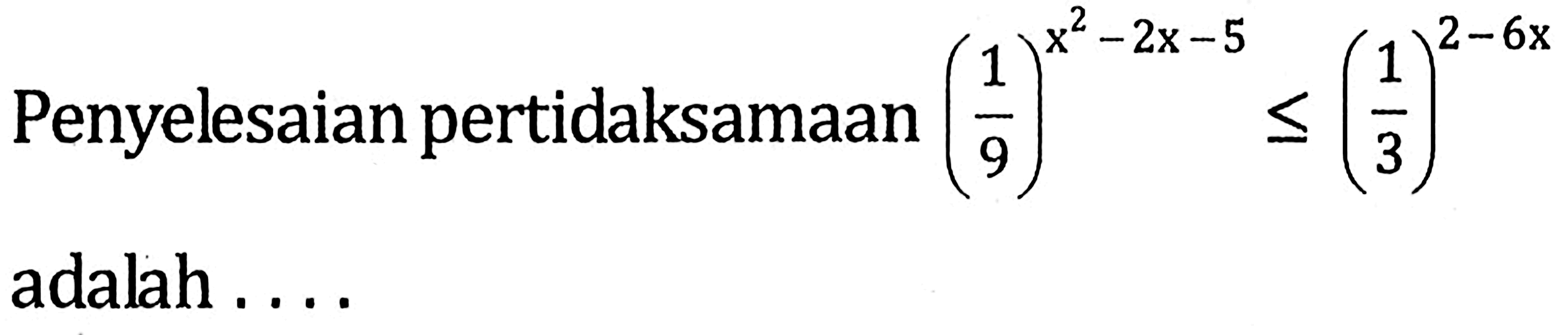 Penyelesaian pertidaksamaan (1/9)^(x^2-2x-5)<=(1/3)^(2-6x) adalah ....