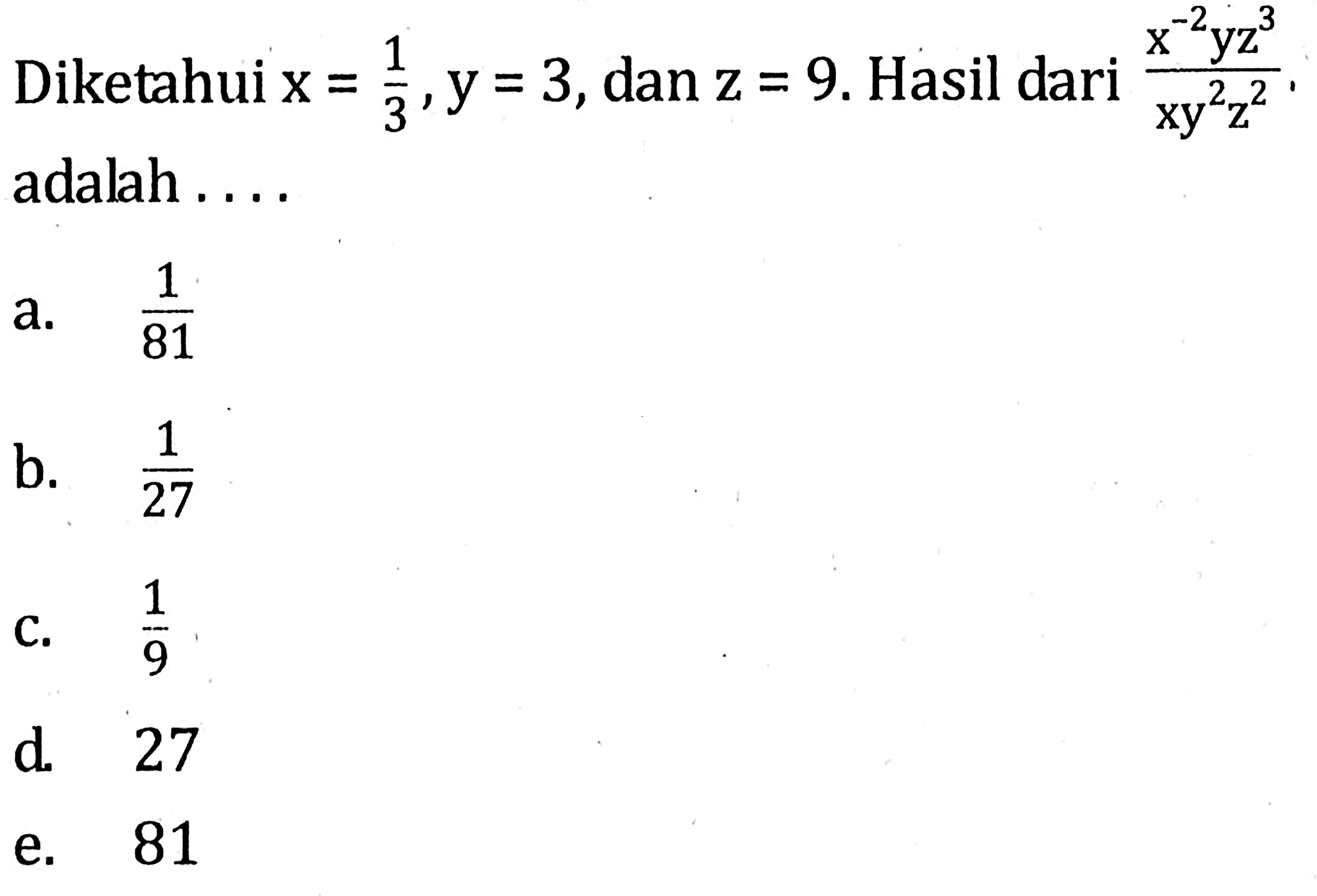 Diketahui x = 1/3, y = 3, dan z = 9. Hasil dari (x^-2 yz^3)/(xy^2 z^2) adalah... a. 1/81 b. 1/27 c. 1/9 d. 27 e. 81