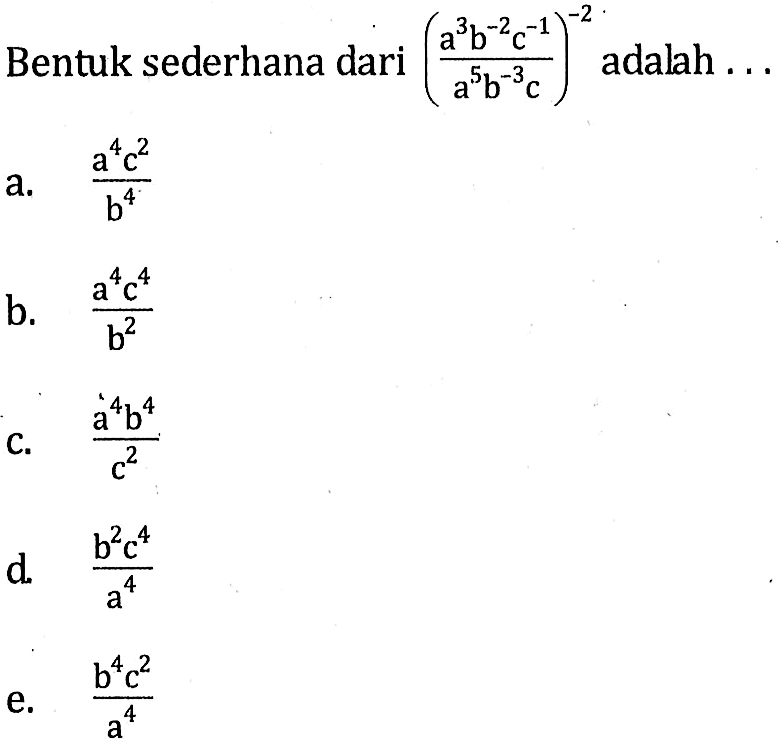 Bentuk sederhana dari ((a^3 b^(-2) c^(-1))/(a^5 b^(-3) c))^(-2) adalah ...