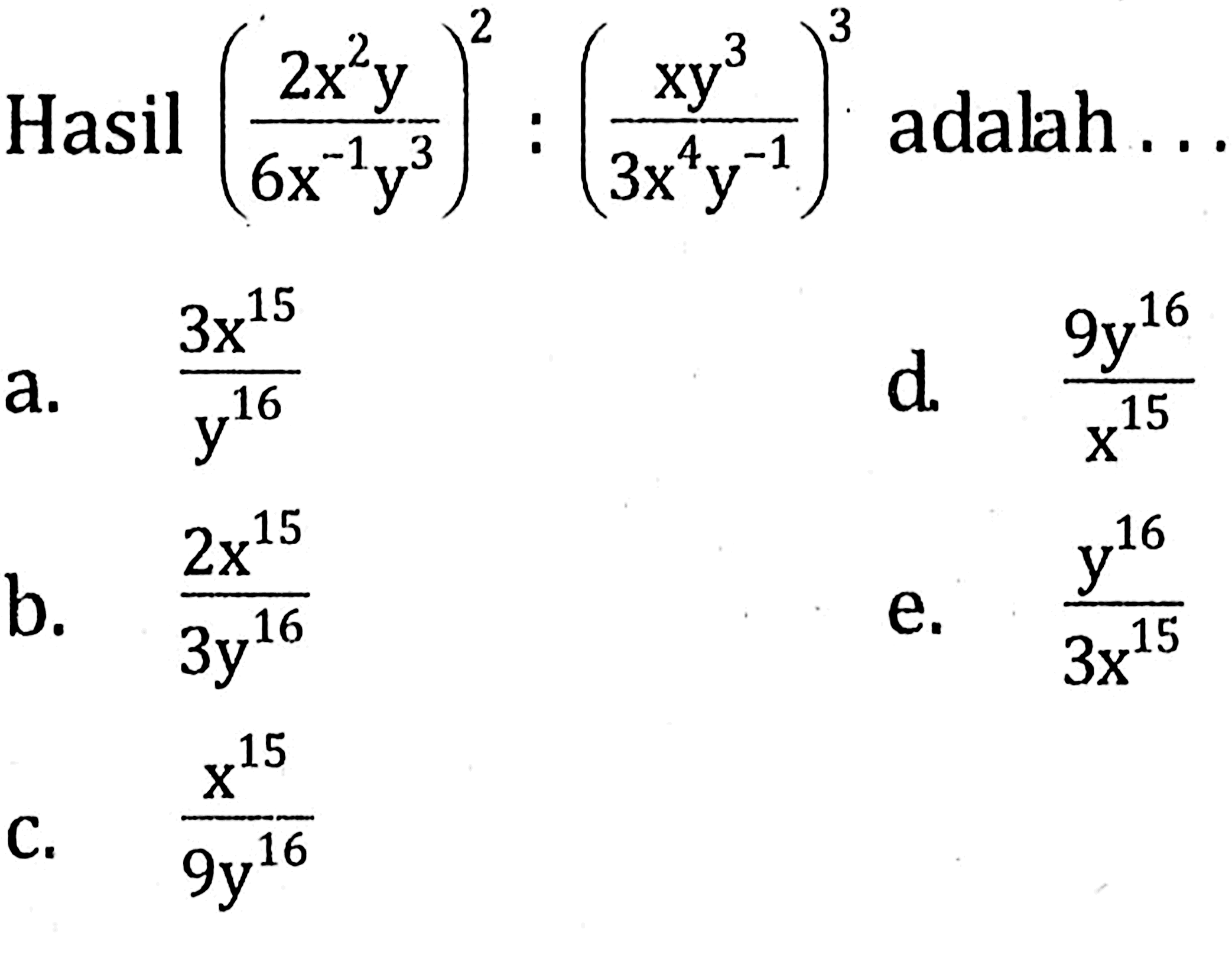 Hasil (2x^2y /6x^-1y^3)^2 : (xy^3 / 3x^4y^-1)^3 adalah a. 3x^15 / y^16 d. 9y^16 / x^15 b. 2x^15 / 3y^16 e. y^16/3x^15 c. x^15/9y^16