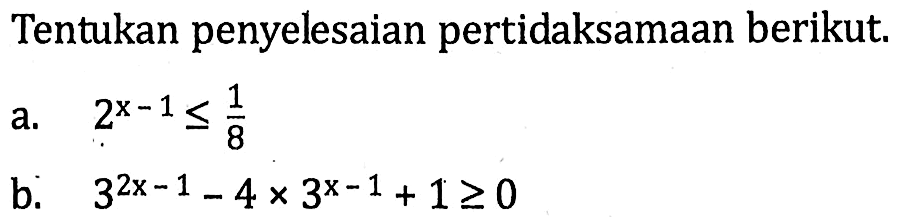 Tentukan penyelesaian pertidaksamaan berikut. a. 2^(x-1)<=1/8 b. 3^(2x-1)-4x3^(x-1)+1>=0