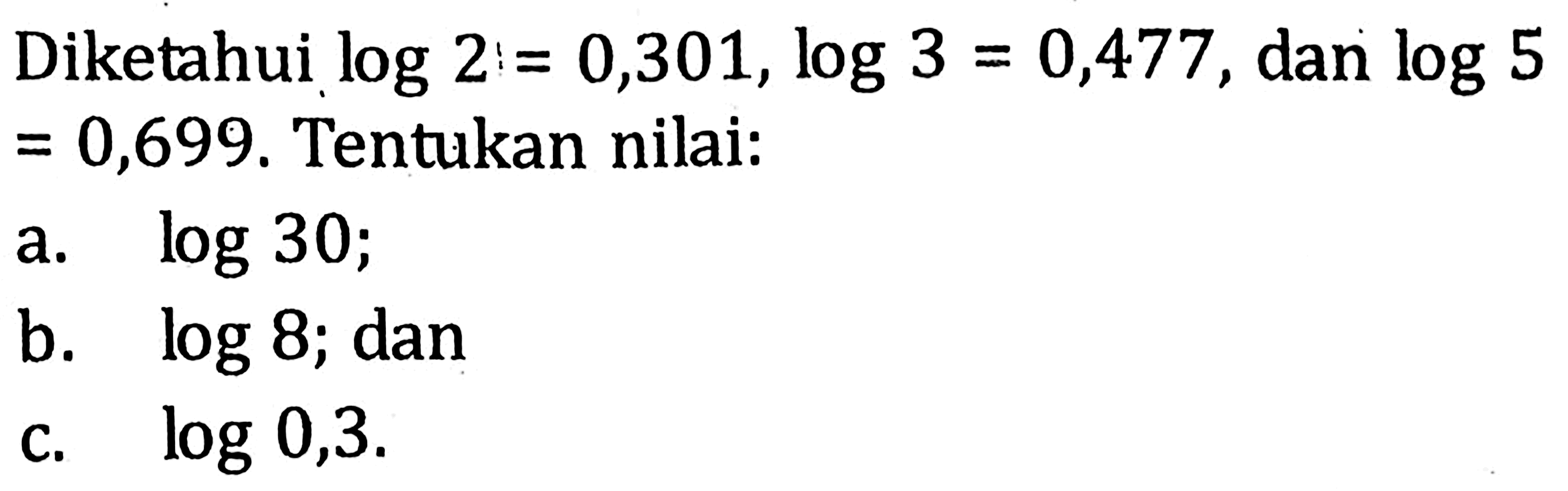 Diketahui log 2= 0,301, log3 = 0,477 , dan log 5 = 0,699. Tentukan nilai: a, log 30; b. log 8; dan c. log 0,3.