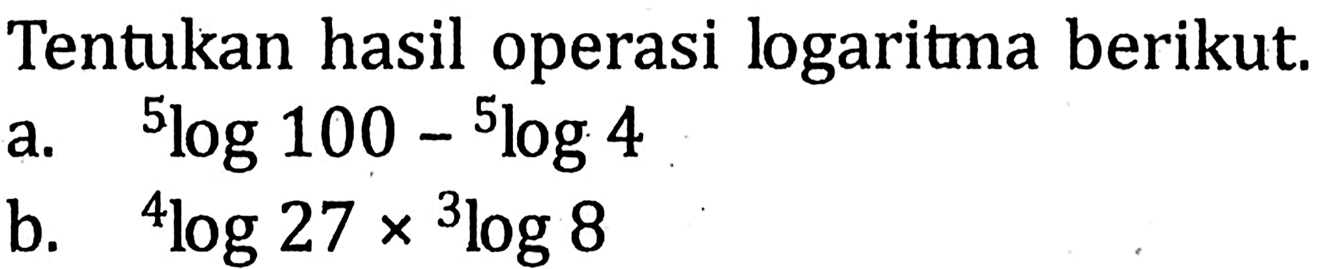 Tentukan hasil operasi logaritma berikut. a. 5log100-5log4 b. 4log27x3log8