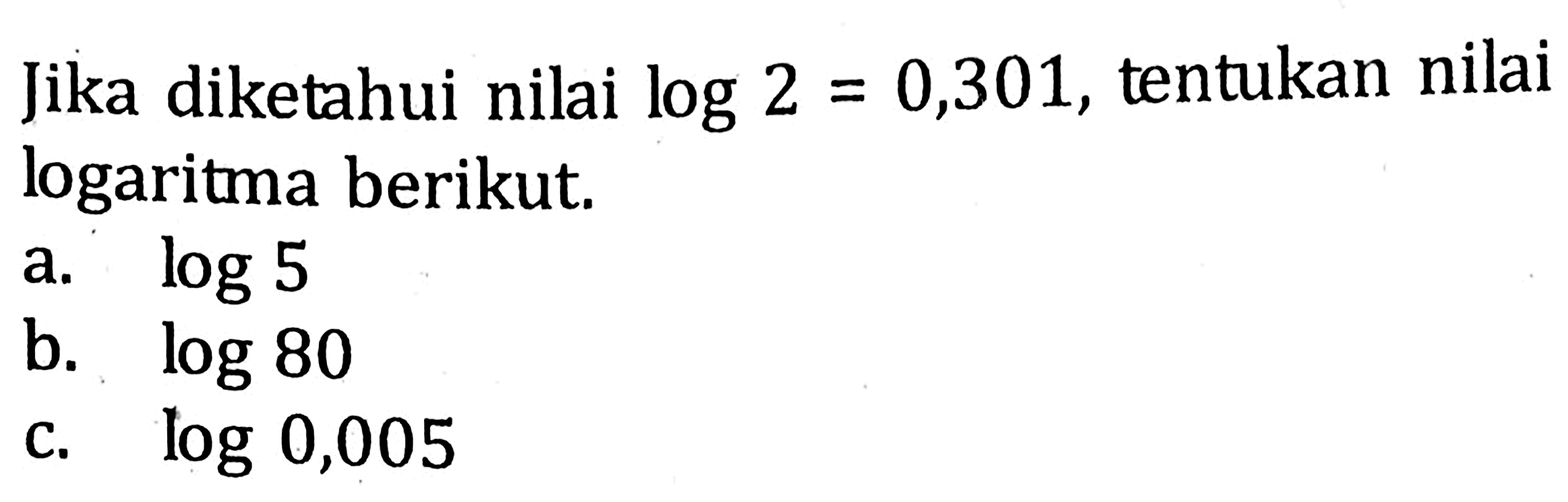 Jika diketahui nilai log 2=0,301, tentukan nilai logaritma berikut. a. log 5 b. log 80 c. log 0,005