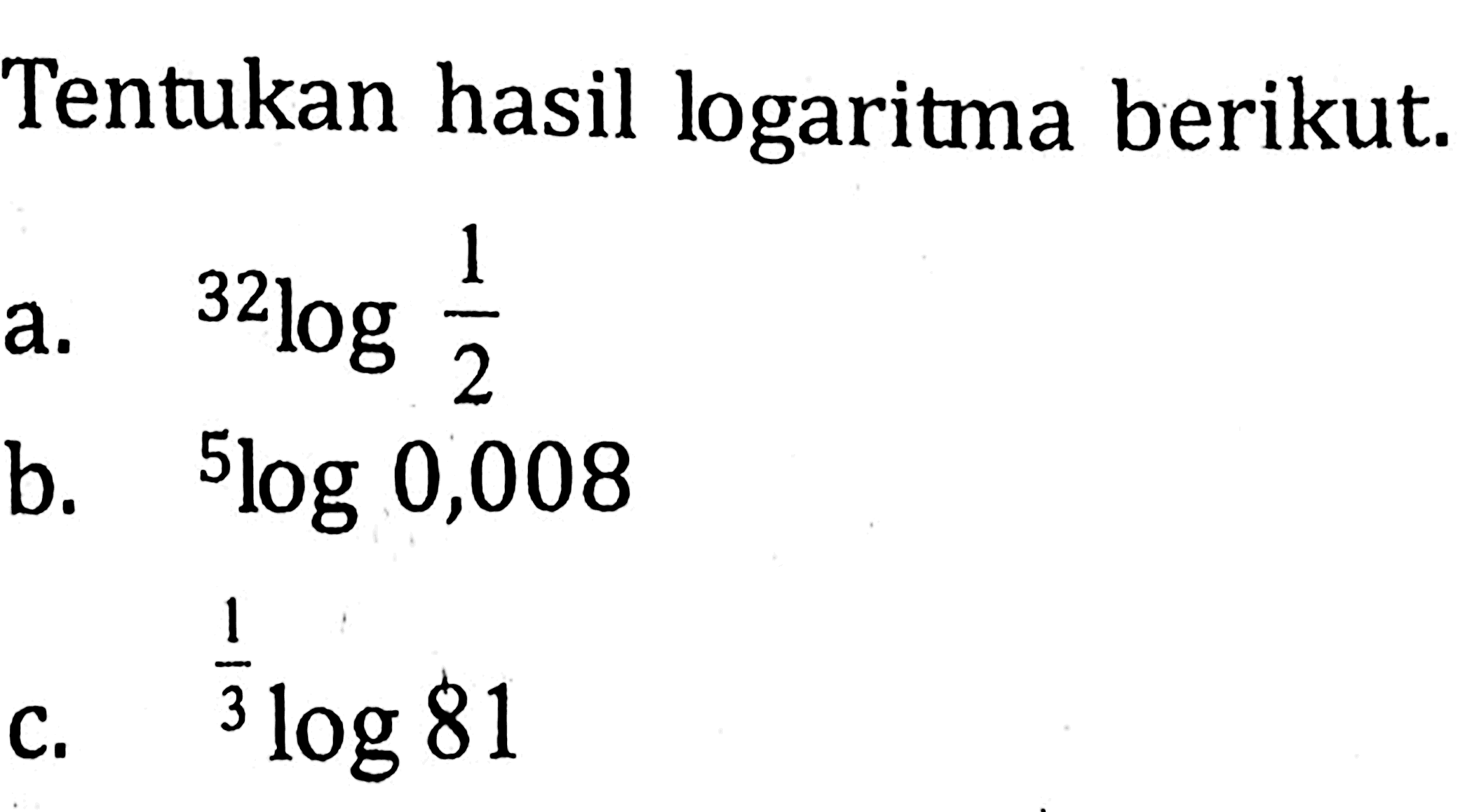 Tentukan hasil logaritma berikut. a. 32log(1/2) b. 5log0,008 c. (1/3)log81