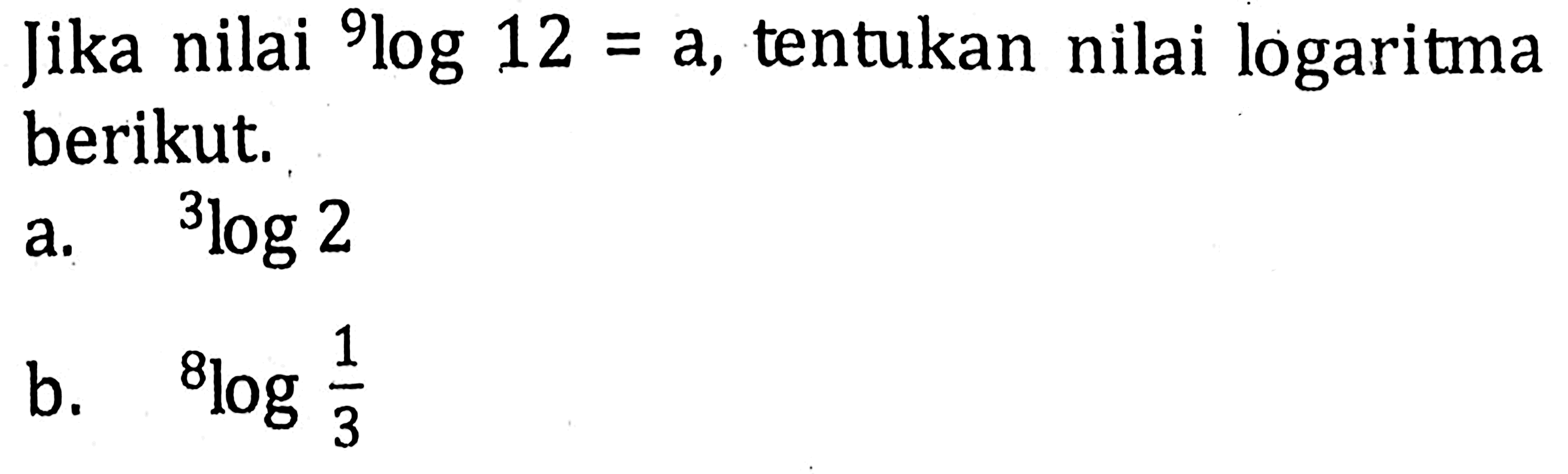 Jika nilai 9log12=a, tentukan nilai logaritma berikut. a. 3log2 b. 8log1/3