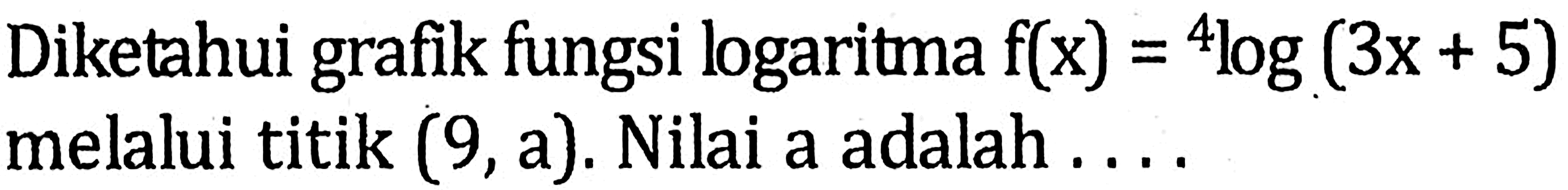 Diketahui grafik fungsi logaritma f(x)=4log(3x+5) melalui titik (9, a). Nilai a adalah . . . .