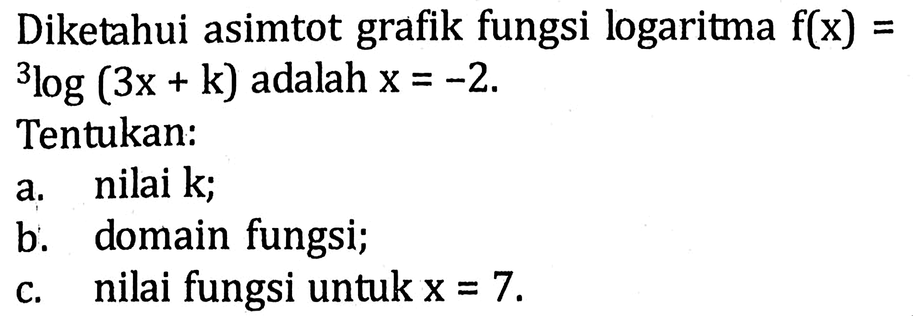 Diketahui asimtot grafik fungsi logaritma  f(x)=   ^3 log (3 x+k)  adalah  x=-2 .Tentukan:a. nilai k;b. domain fungsi;c. nilai fungsi untuk  x=7 .