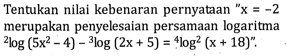 Tentukan nilai kebenaran pernyataan "x=-2 merupakan penyelesaian persamaan logaritma 2log(5x^2-4)-3log(2x+5)=4log2(x+18)".