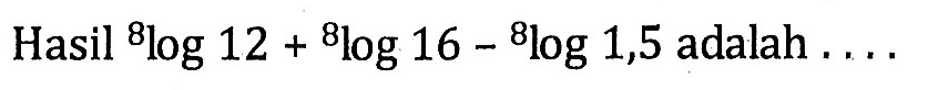 Hasil 8log12+8log16-8log1,5 adalah . . . .