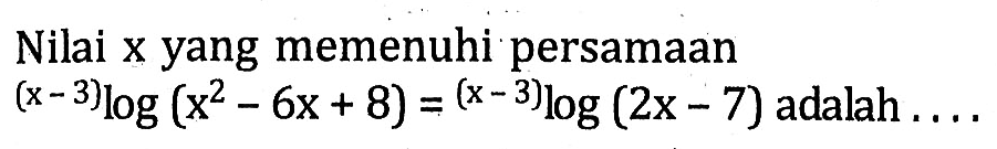 Nilai x yang memenuhi persamaan (x-3)log(x^2-6x+8)=(x-3)log(2x-7) adalah ....