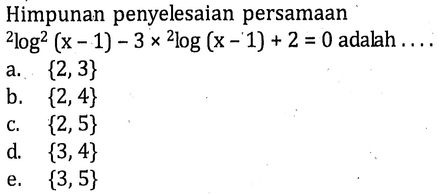 Himpunan penyelesaian persamaan 2log^2(x-1)-3x2log(x-1)+2=0 adalah ... a. {2,3} b. {2, 4} c. {2, 5} d. {3,4} e. {3,5}