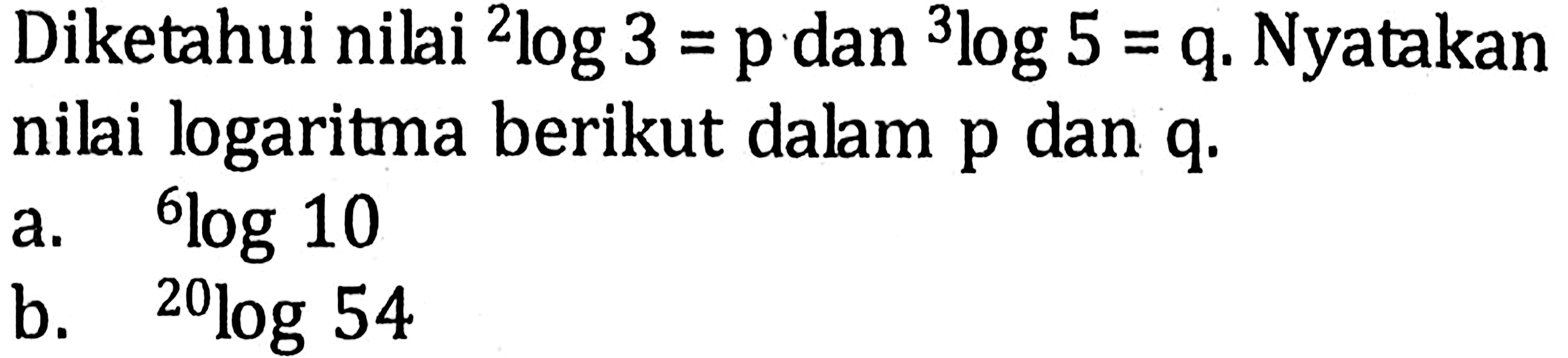 Diketahui nilai 2log3=p dan 3log5=q. Nyatakan nilai logaritma berikut dalam p dan q. a. 6log10 b. 20log54