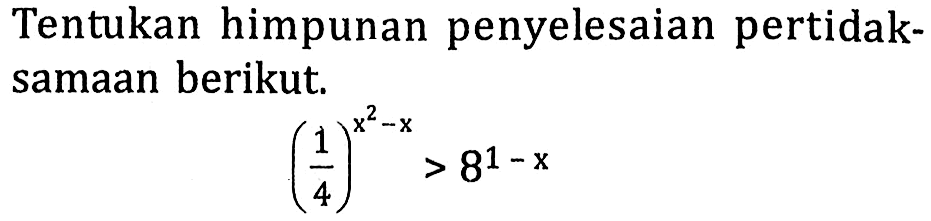 Tentukan himpunan penyelesaian pertidaksamaan berikut. (1/4)^(x^2-x) > 8^(1-x)