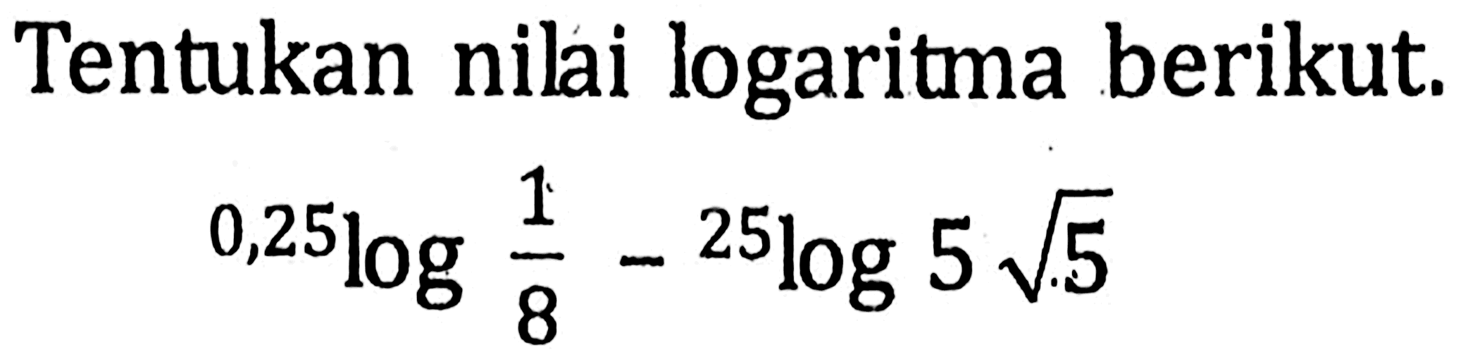 Tentukan nili logaritma berikut. 0,25log 1/8-25log5 akar(5)