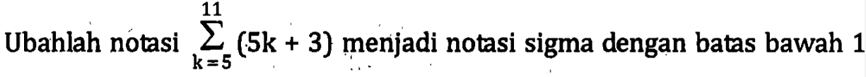 Ubahlah notasi sigma k=5 11 (5k+3) menjadi notasi sigma dengan batas bawah 1