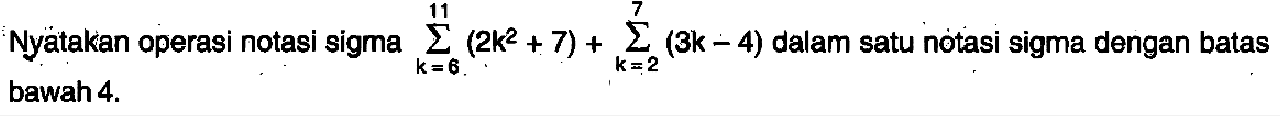 Nyatakan operasi notasi sigma sigma k=6 11 (2k^2+7)+ sigma k=2 7 (3k-4) dalam satu notasi sigma dengan batas bawah 4.