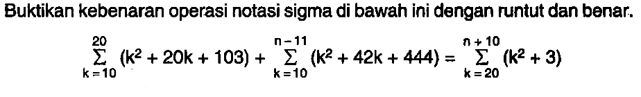 Buktikan kebenaran operasi notasi sigma di bawah ini dengan runtut dan benar. sigma k=10 20 (k^2+20k+103)+sigma k=10 n-11 (k^2+42k+444)=sigma k=20 n+10 (k^2+3)