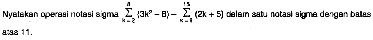 Nyatakan operasi notasi sigma sigma k=2 8 (3k^2-8)-sigma k=9 15 (2k+5) dalam satu notasi sigma dengan batas atas 11.