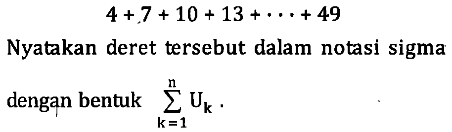 4+7+10+13+...+49 Nyatakan deret tersebut dalam notasi sigma dengan bentuk sigma k=1 n Uk.