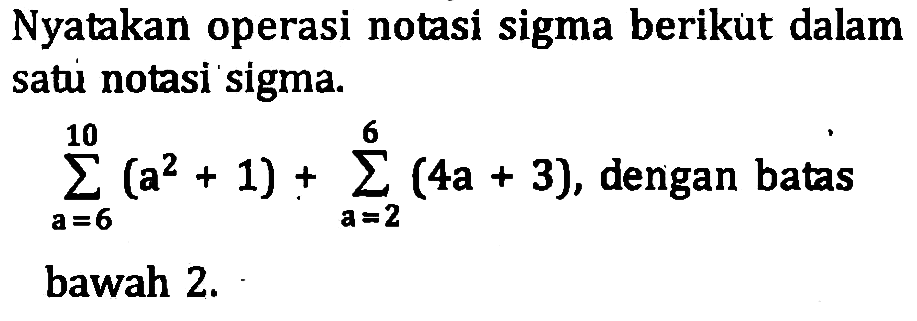 Nyatakan operasi notasi sigma berikut dalam satu notasi sigma. sigma a=6 10 (a^2+1)+sigma a=2 6 (4a+3), dengan batas bawah 2.