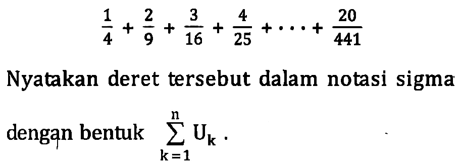 1/4+2/9+3/16+4/25+ ... +20/441 Nyatakan deret tersebut dalam notasi sigma dengan bentuk sigma k=1 n Uk.