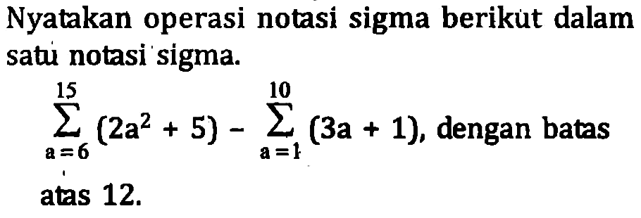 Nyatakan operasi notasi sigma berikut dalam sati notasi sigma. sigma a=6 15 (2a^2+5)-sigma a=1 10 (3a+1), dengan batas atas 12.