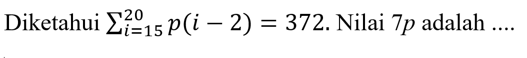 Diketahui sigma i=15 20 p(i-2)=372. Nilai 7p adalah ....