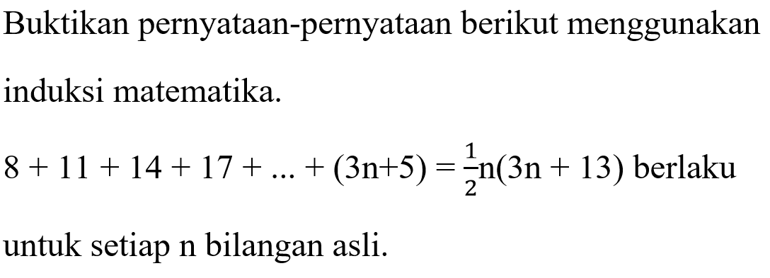 Buktikan pernyataan-pernyataan berikut menggunakan induksi matematika. 8+11+14+17+ ... +(3n+5)=1/2 n(3n+13) berlaku untuk setiap n bilangan asli.