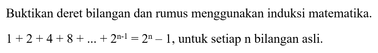 Buktikan deret bilangan dan rumus menggunakan induksi matematika. 1+2+4+8+...+2^(n-1)=2^n-1, untuk setiap n bilangan asli.