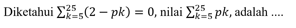 Diketahui sigma k=5 25 (2-pk)=0, nilai sigma k=5 25 pk, adalah ....