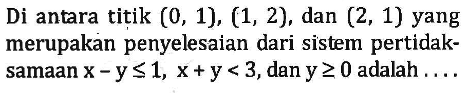 Di antara titik (0, 1), (1, 2), dan (2, 1) yang merupakan penyelesaian dari sistem pertidak-samaan x-y<=1, x+y<3, dan y>=0 adalah ...